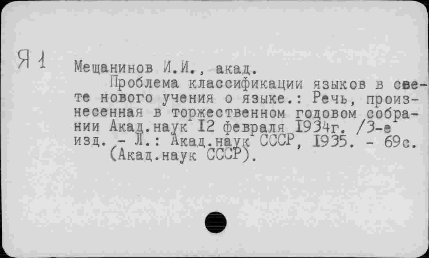 ﻿Я і
Мещанинов И.И., акад.
Проблема классификации языков в све те нового учения о языке.: Речь, произнесенная в торжественном годовом собрании Акад.наук 12 февраля 1934г. /3-є изд. - л.: Акад.наук СССР, 1935. - 69с.
(Акад.наук СССР).